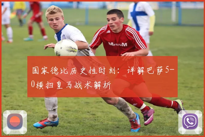 国家德比历史性时刻：详解巴萨5-0横扫皇马战术解析