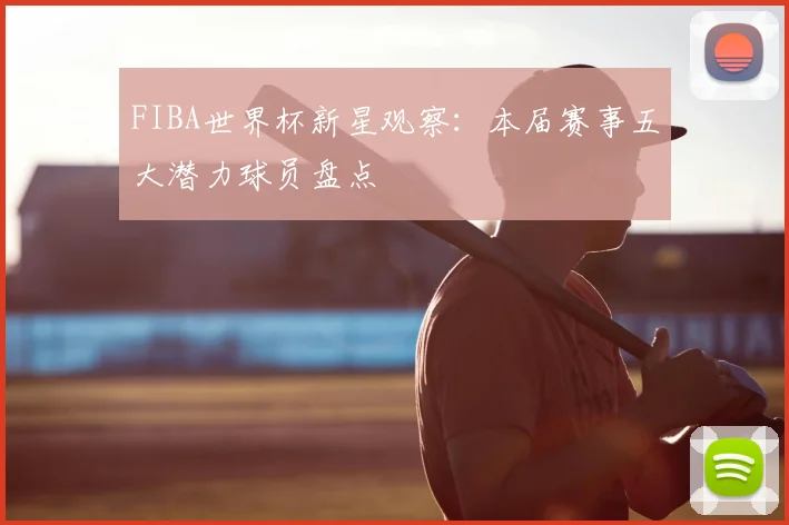 FIBA世界杯新星观察：本届赛事五大潜力球员盘点