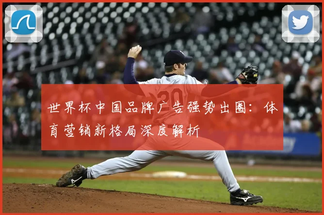 世界杯中国品牌广告强势出圈：体育营销新格局深度解析