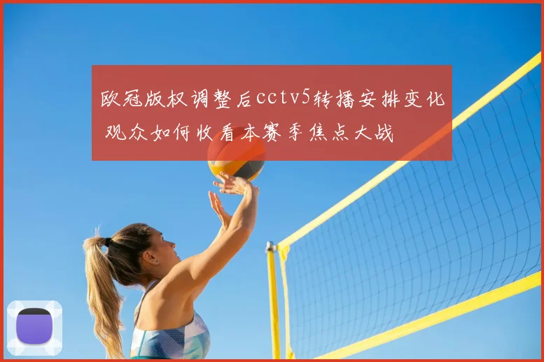 欧冠版权调整后cctv5转播安排变化 观众如何收看本赛季焦点大战