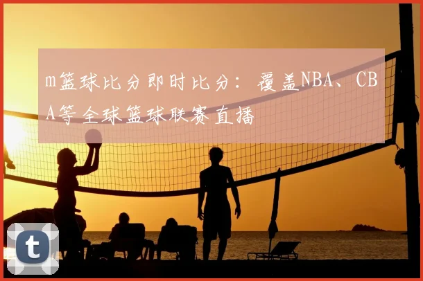 m篮球比分即时比分：覆盖NBA、CBA等全球篮球联赛直播