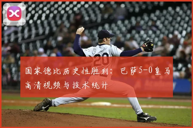 国家德比历史性胜利：巴萨5-0皇马高清视频与技术统计