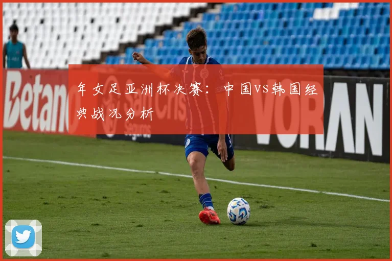 年女足亚洲杯决赛：中国vs韩国经典战况分析