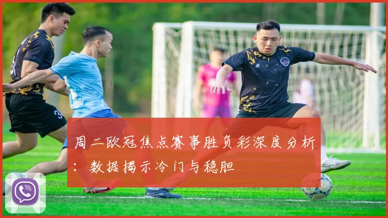 周二欧冠焦点赛事胜负彩深度分析：数据揭示冷门与稳胆
