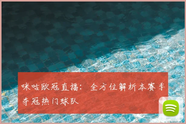 咪咕欧冠直播：全方位解析本赛季夺冠热门球队
