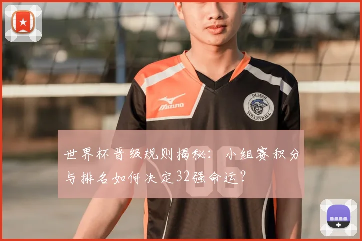 世界杯晋级规则揭秘：小组赛积分与排名如何决定32强命运？