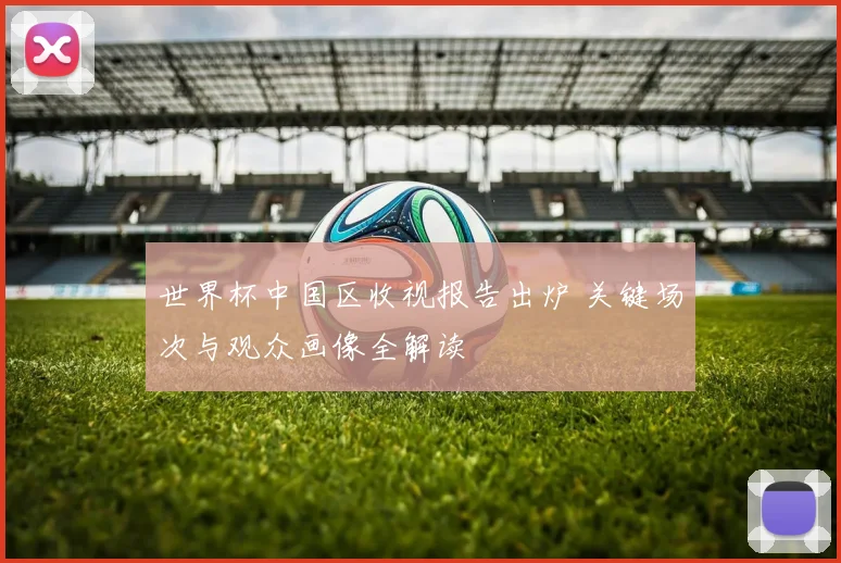 世界杯中国区收视报告出炉 关键场次与观众画像全解读