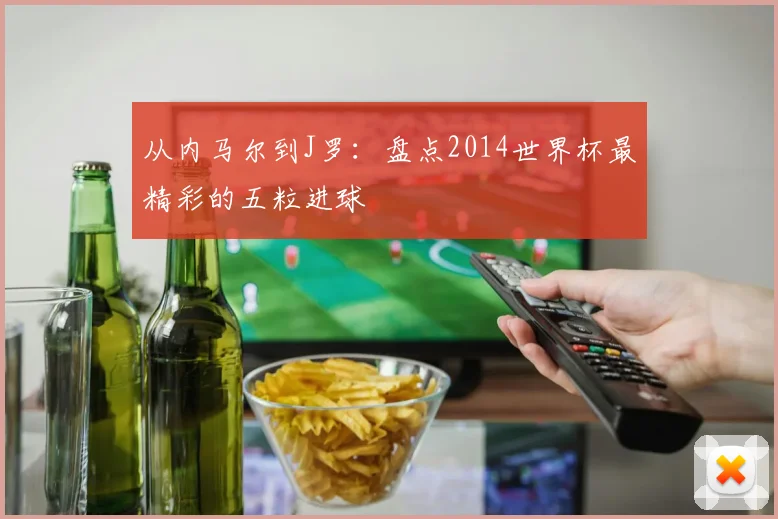 从内马尔到J罗:盘点2014世界杯最精彩的五粒进球